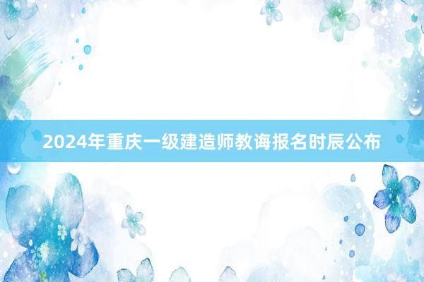 2024年重庆一级建造师教诲报名时辰公布